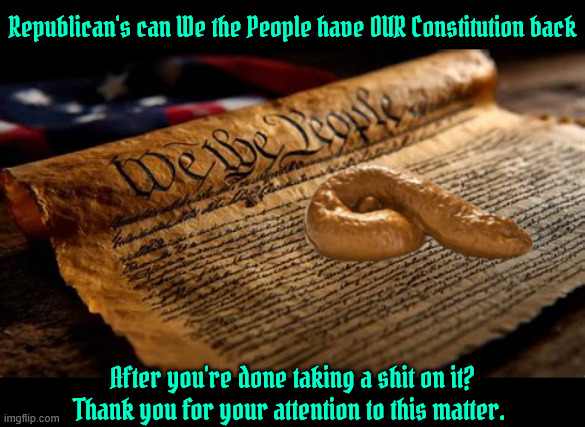 Thank you for your attention to this matter | Republican's can We the People have OUR Constitution back; After you're done taking a shit on it?
Thank you for your attention to this matter. | image tagged in thank you for your attention to this matter,the dream is over,250 years then history 251 will never come,maga malignancy | made w/ Imgflip meme maker