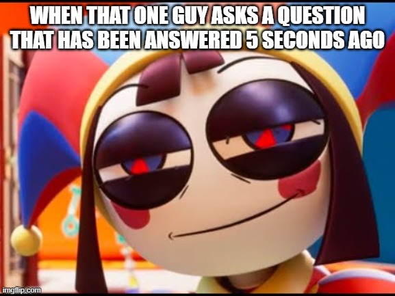 that one guy that asks a question | when that one guy asks a question that has been answered 5 seconds ago | image tagged in tadc pomni face,tadc,pomni | made w/ Imgflip meme maker
