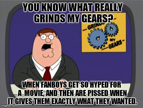 Peter Griffin News Meme | YOU KNOW WHAT REALLY GRINDS MY GEARS? WHEN FANBOYS GET SO HYPED FOR A  MOVIE, AND THEN ARE PISSED WHEN IT GIVES THEM EXACTLY WHAT THEY WANTE | image tagged in memes,peter griffin news | made w/ Imgflip meme maker