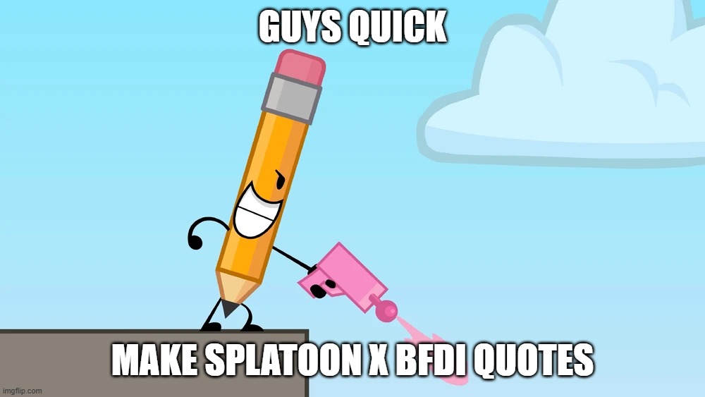 i was just running out of ideas and bored | GUYS QUICK; MAKE SPLATOON X BFDI QUOTES | image tagged in bfdi,object shows,quotes,splatoon,splatoon 2,collab | made w/ Imgflip meme maker