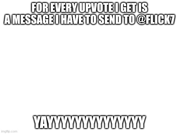 yay | for every upvote I get is a message I have to send to @flick7; yayyyyyyyyyyyyyy | image tagged in flick7,its time | made w/ Imgflip meme maker