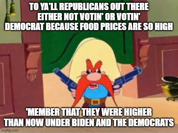 Republican propaganda Yosemite Sam | to ya'll republicans out there either not votin' or votin' democrat because food prices are so high; 'member that they were higher than now under biden and the democrats | image tagged in republican propaganda yosemite sam | made w/ Imgflip meme maker