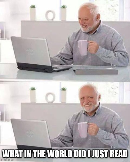 Hide the Pain Harold Meme | What in the world did I just read | image tagged in memes,hide the pain harold | made w/ Imgflip meme maker