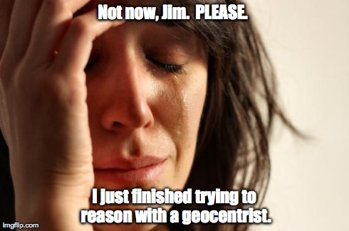 First World Problems Meme | Not now, Jim.  PLEASE.  I just finished trying to reason with a geocentrist. | image tagged in memes,first world problems | made w/ Imgflip meme maker