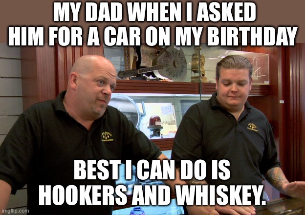 Thanks, dad | My dad when I asked him for a car on my birthday; Best I can do is hookers and whiskey. | image tagged in pawn stars best i can do,hookers,funny | made w/ Imgflip meme maker