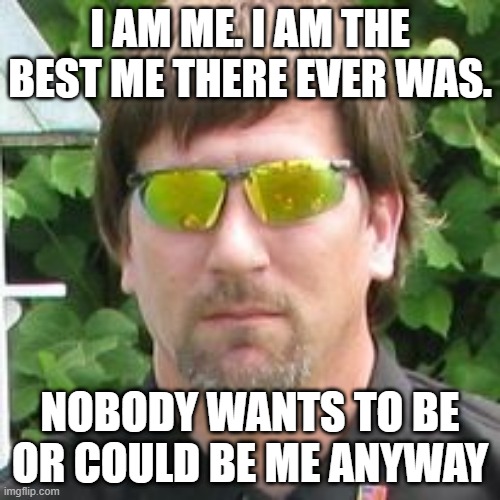 me | I am me. I am the best me there ever was. nobody wants to be or could be me anyway | image tagged in yep i dont care | made w/ Imgflip meme maker
