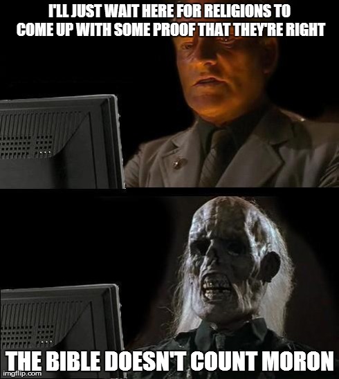 I'll Just Wait Here Meme | I'LL JUST WAIT HERE FOR RELIGIONS TO COME UP WITH SOME PROOF THAT THEY'RE RIGHT THE BIBLE DOESN'T COUNT MORON | image tagged in memes,ill just wait here | made w/ Imgflip meme maker