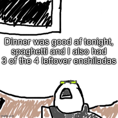The Aggressive Combatant | Dinner was good af tonight, spaghetti and I also had 3 of the 4 leftover enchiladas | image tagged in the aggressive combatant | made w/ Imgflip meme maker