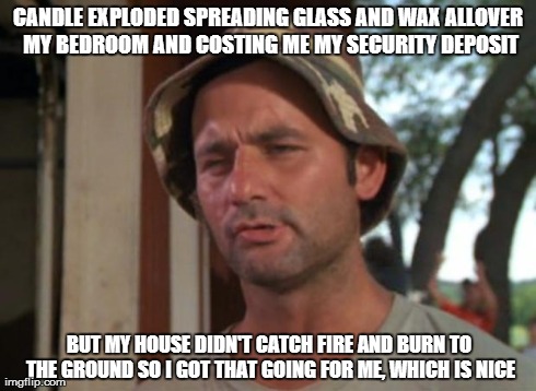 So I Got That Goin For Me Which Is Nice Meme | CANDLE EXPLODED SPREADING GLASS AND WAX ALLOVER MY BEDROOM AND COSTING ME MY SECURITY DEPOSIT BUT MY HOUSE DIDN'T CATCH FIRE AND BURN TO THE | image tagged in memes,so i got that goin for me which is nice,AdviceAnimals | made w/ Imgflip meme maker