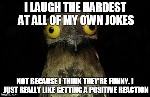 Weird Stuff I Do Potoo Meme | I LAUGH THE HARDEST AT ALL OF MY OWN JOKES NOT BECAUSE I THINK THEY'RE FUNNY. I JUST REALLY LIKE GETTING A POSITIVE REACTION | image tagged in memes,weird stuff i do potoo | made w/ Imgflip meme maker