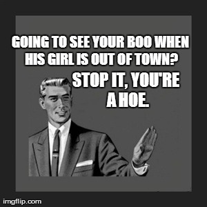 Kill Yourself Guy | GOING TO SEE YOUR BOO WHEN HIS GIRL IS OUT OF TOWN? STOP IT, YOU'RE A HOE. | image tagged in memes,kill yourself guy | made w/ Imgflip meme maker