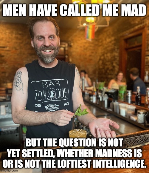 Cheers to Edgar Allen Poe! | Men have called me mad; but the question is not yet settled, whether madness is or is not the loftiest intelligence. | image tagged in junkie bartender,madness,alcoholic,intelligence,weirdo | made w/ Imgflip meme maker