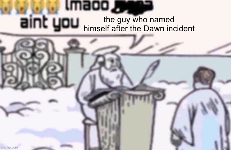 lmaoo aint you | the guy who named himself after the Dawn incident | image tagged in lmaoo aint you | made w/ Imgflip meme maker