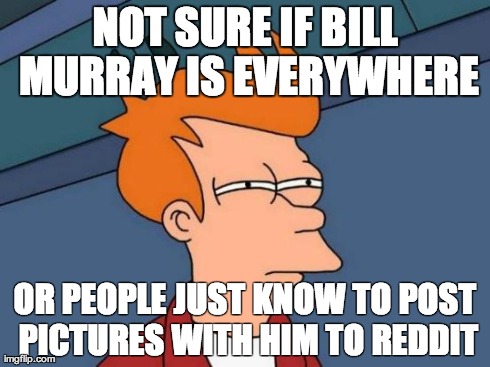 Futurama Fry Meme | NOT SURE IF BILL MURRAY IS EVERYWHERE OR PEOPLE JUST KNOW TO POST PICTURES WITH HIM TO REDDIT | image tagged in memes,futurama fry | made w/ Imgflip meme maker