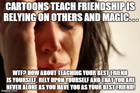 First World Problems Meme | CARTOONS TEACH FRIENDSHIP IS RELYING ON OTHERS AND MAGIC. . . WTF? HOW ABOUT TEACHING YOUR BEST FRIEND IS YOURSELF, RELY UPON YOURSELF AND T | image tagged in memes,first world problems | made w/ Imgflip meme maker