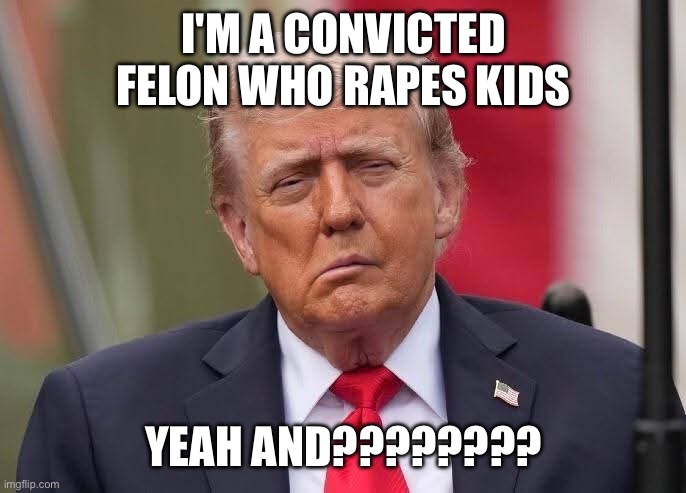 Donald Trump Stroke | I'm a convicted felon who rapes kids Yeah and???????? | image tagged in donald trump stroke | made w/ Imgflip meme maker
