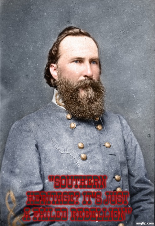 Used Smokum font for James Longstreet. Lost causers act like it's that deep, they are only making a fool out of themselves | "southern heritage? it's just a failed rebellion" | image tagged in james longstreet,civil war,confederacy,confederate | made w/ Imgflip meme maker