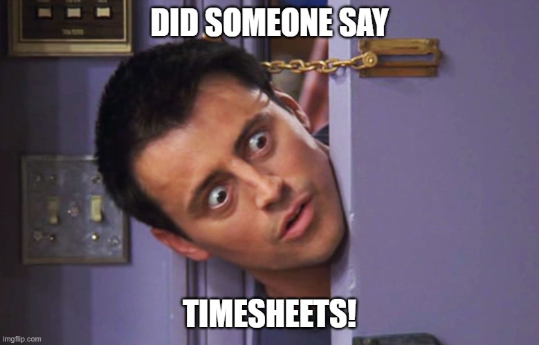 Joey Timesheets | Did someone say; timesheets! | image tagged in what's wrong with you,timesheet reminder,timesheet meme,timesheet,timesheets,friends | made w/ Imgflip meme maker