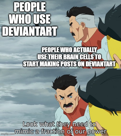 Who made DeviantArt? | People who use DeviantArt; People who actually use their brain cells to start making posts on DeviantArt | image tagged in look what they need to mimic a fraction of our power,memes,funny | made w/ Imgflip meme maker