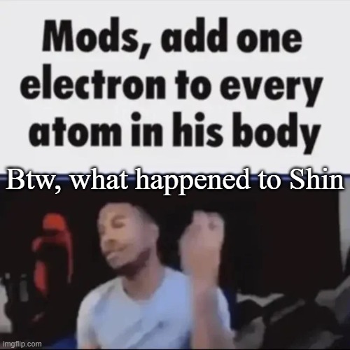 Wasn't he on a generational run like months ago | Btw, what happened to Shin | image tagged in mods add one electron to every atom in his body | made w/ Imgflip meme maker
