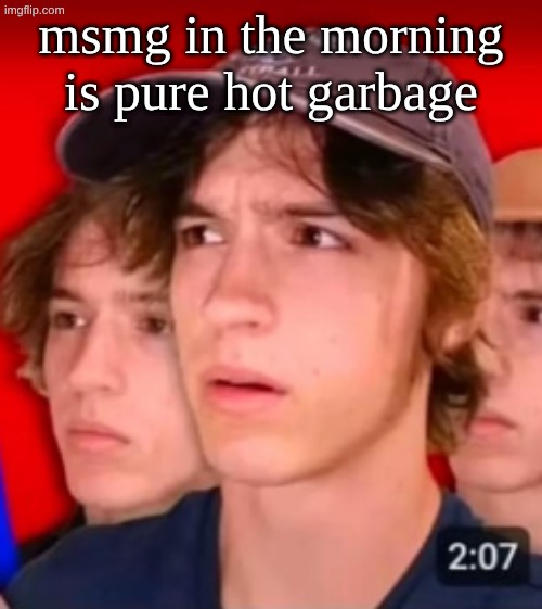 people trying to be different template | msmg in the morning is pure hot garbage | image tagged in people trying to be different template | made w/ Imgflip meme maker