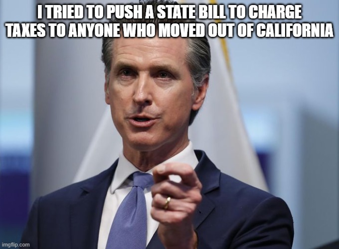 Gavin Newsom Shelter in Place Order | I tried to push a state bill to charge taxes to anyone who moved out of california | image tagged in gavin newsom shelter in place order | made w/ Imgflip meme maker