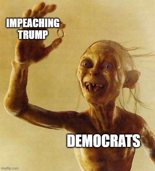 their whole reason for existing | impeaching trump; democrats | image tagged in my precious gollum | made w/ Imgflip meme maker