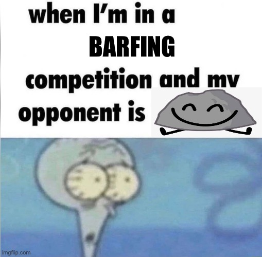 whe i'm in a competition and my opponent is | barfing | image tagged in whe i'm in a competition and my opponent is | made w/ Imgflip meme maker