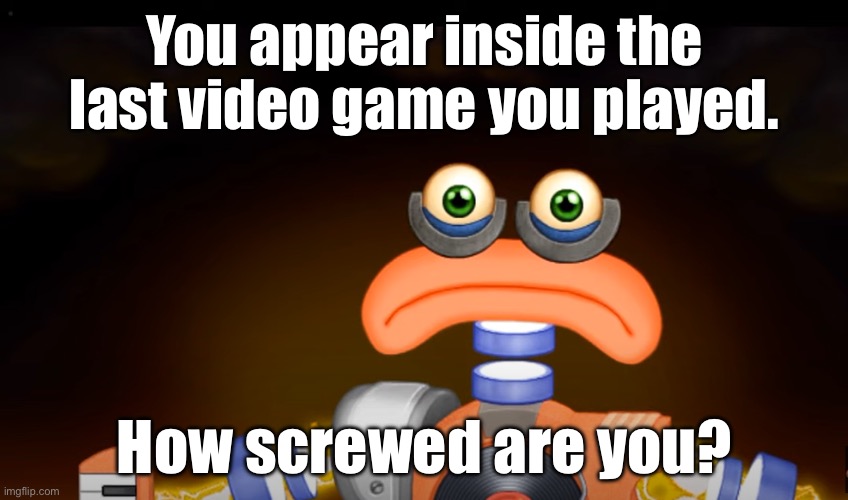 What | You appear inside the last video game you played. How screwed are you? | image tagged in rare wubbox sad | made w/ Imgflip meme maker