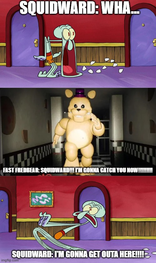 squidward gets chased by fast fredbear | squidward: wha... fast fredbear: squidward!!! I'm gonna catch you now!!!!!!!!! squidward: i'm gonna get outa here!!!! | image tagged in who makes squidward jaw drops | made w/ Imgflip meme maker