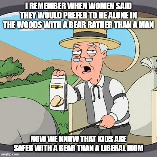 I remember when women said they would prefer to be alone in the woods with a bear rather than a man,, | I remember when women said they would prefer to be alone in the woods with a bear rather than a man; Now we know that kids are safer with a bear than a liberal mom | image tagged in pepperidge farm remembers,lindsay clancy,liberal logic,liberal millenials | made w/ Imgflip meme maker