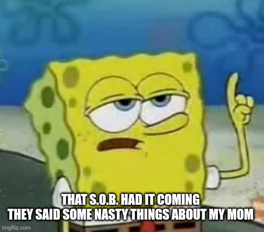 I'll Have You Know Spongebob Meme | That S.O.B. had it coming 
They said some nasty things about my mom | image tagged in memes,i'll have you know spongebob | made w/ Imgflip meme maker