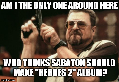 Am I The Only One Around Here Meme | AM I THE ONLY ONE AROUND HERE WHO THINKS SABATON SHOULD MAKE "HEROES 2" ALBUM? | image tagged in memes,am i the only one around here | made w/ Imgflip meme maker