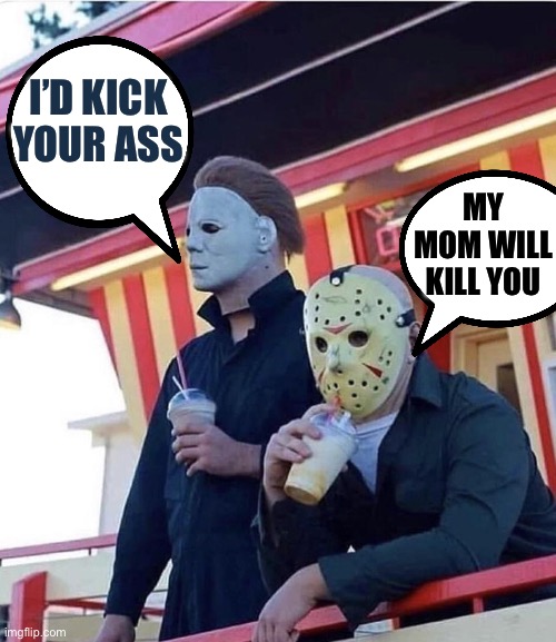 Jason Michael Myers hanging out | I’d kick your ass; My mom will kill you | image tagged in jason michael myers hanging out,halloween,friday the 13th,jason voorhees | made w/ Imgflip meme maker