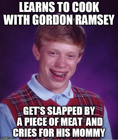 Bad Luck Brian Meme | LEARNS TO COOK WITH GORDON RAMSEY  GET'S SLAPPED BY A PIECE OF MEAT  AND CRIES FOR HIS MOMMY | image tagged in memes,bad luck brian | made w/ Imgflip meme maker