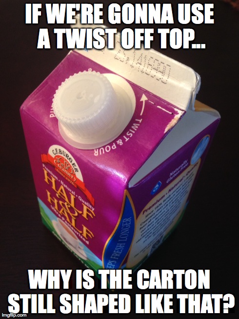 Is it because the milk company is just lazy? | IF WE'RE GONNA USE A TWIST OFF TOP... WHY IS THE CARTON STILL SHAPED LIKE THAT? | image tagged in milk,lazy | made w/ Imgflip meme maker