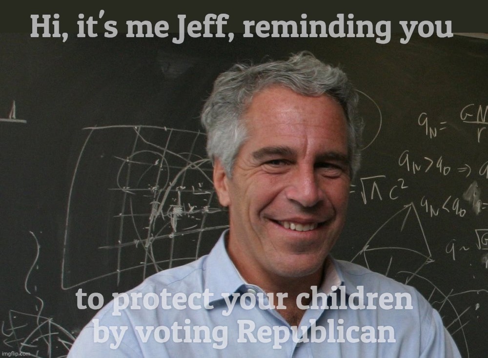 Republicans not arresting any of the Epstein sickos | Hi, it's me Jeff, reminding you to protect your children
by voting Republican | image tagged in jeffrey epstein,the epstein files,no accusations,except for that certain someone,heavily redacted,protecting  rich sickos | made w/ Imgflip meme maker