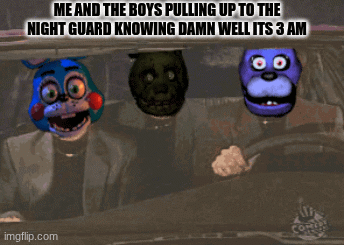 fun | me and the boys pulling up to the night guard knowing damn well its 3 am | image tagged in gifs,fun | made w/ Imgflip images-to-gif maker