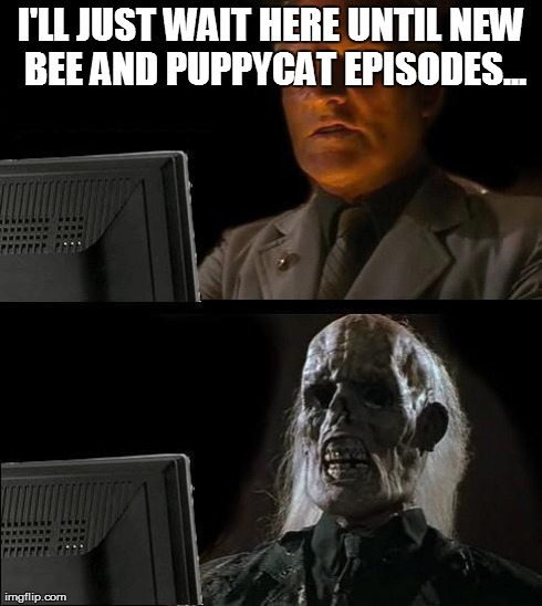 It's so true that it hurts
 | I'LL JUST WAIT HERE UNTIL NEW BEE AND PUPPYCAT EPISODES... | image tagged in memes,ill just wait here | made w/ Imgflip meme maker