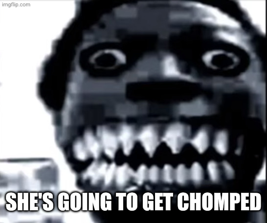 Chomp Man | She's going to get chomped | image tagged in chomp man | made w/ Imgflip meme maker