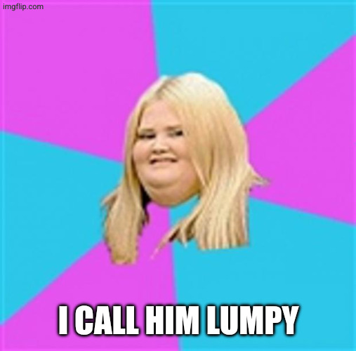 Really Fat Girl | I call him lumpy | image tagged in really fat girl | made w/ Imgflip meme maker
