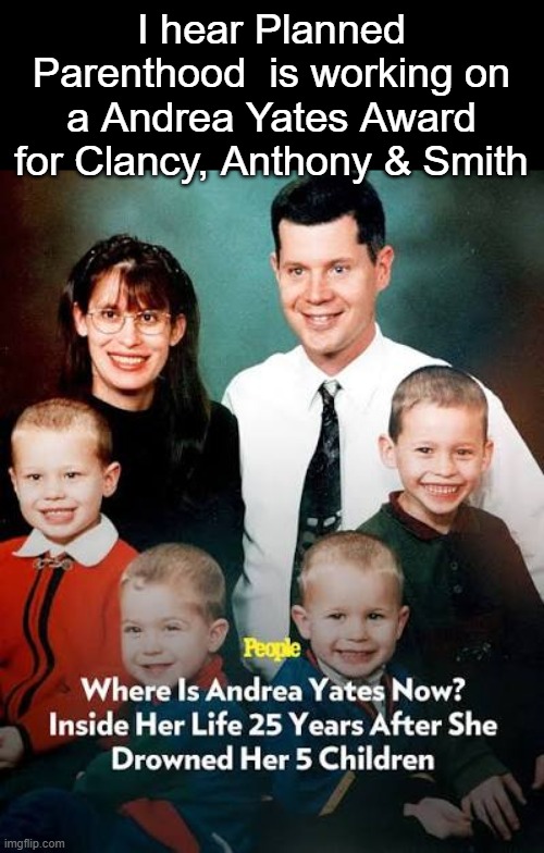 I hear Planned Parenthood  is working on a Andrea Yates Award for Clancy, Anthony & Smith | made w/ Imgflip meme maker