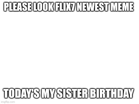Blank White Template | Please look flix7 newest meme; Today's my sister birthday | image tagged in blank white template | made w/ Imgflip meme maker