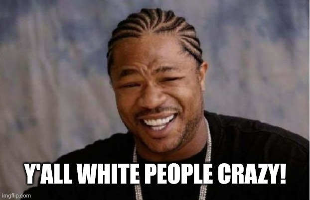 Yo Dawg Heard You Meme | Y'all white people crazy! | image tagged in memes,yo dawg heard you | made w/ Imgflip meme maker