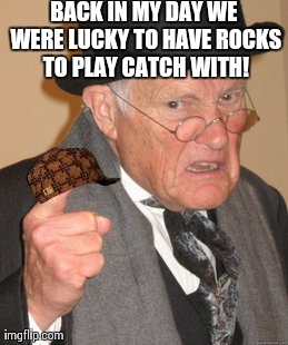 Back In My Day Meme | BACK IN MY DAY WE WERE LUCKY TO HAVE ROCKS TO PLAY CATCH WITH! | image tagged in memes,back in my day,scumbag | made w/ Imgflip meme maker