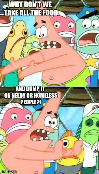 Put It Somewhere Else Patrick Meme | WHY DON'T WE TAKE ALL THE FOOD AND DUMP IT ON NEEDY OR HOMELESS PEOPLE?! | image tagged in memes,put it somewhere else patrick | made w/ Imgflip meme maker