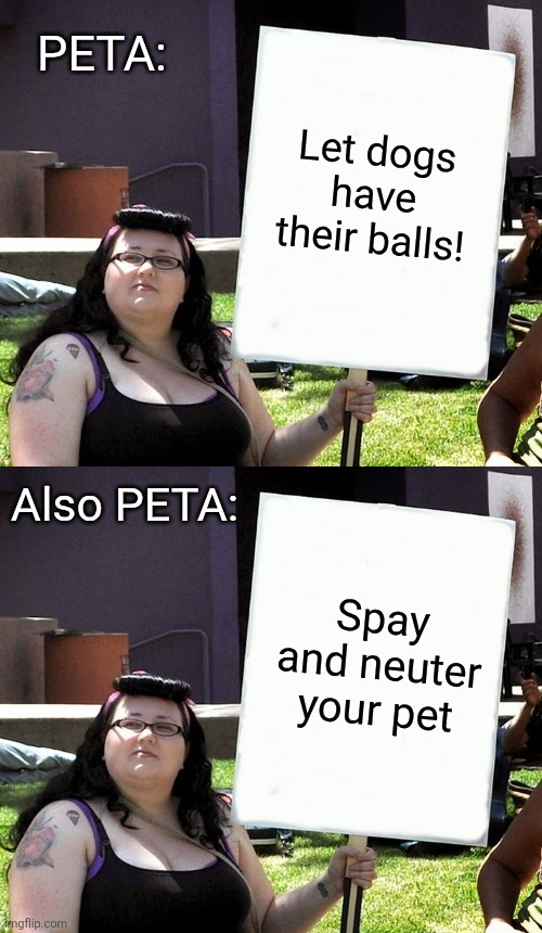 PETA: Also PETA: Spay and neuter your pet Let dogs have their balls! | image tagged in sjw with sign | made w/ Imgflip meme maker