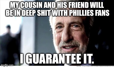 Today, I'm going to a Phillies Vs Mets game with my cousin and his friend. They're hardcore Mets fans... | MY COUSIN AND HIS FRIEND WILL BE IN DEEP SHIT WITH PHILLIES FANS I GUARANTEE IT. | image tagged in memes,i guarantee it | made w/ Imgflip meme maker