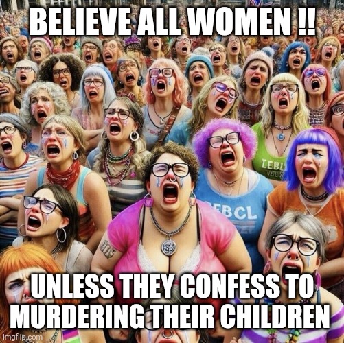 Woke White Liberal Women | Believe all women !! Unless they confess to murdering their children | image tagged in woke white liberal women | made w/ Imgflip meme maker