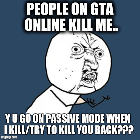 Y U No | PEOPLE ON GTA ONLINE KILL ME.. Y U GO ON PASSIVE MODE WHEN I KILL/TRY TO KILL YOU BACK??? | image tagged in memes,y u no | made w/ Imgflip meme maker